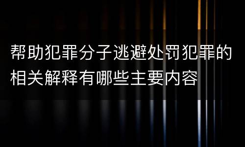 帮助犯罪分子逃避处罚犯罪的相关解释有哪些主要内容