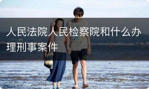 人民法院人民检察院和什么办理刑事案件