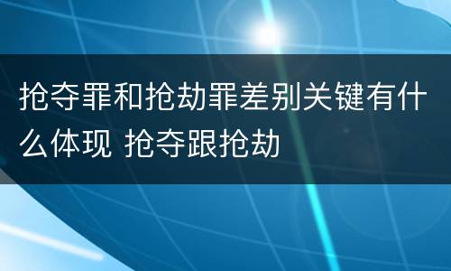 抢夺罪和抢劫罪差别关键有什么体现 抢夺跟抢劫