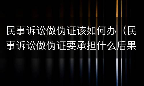 民事诉讼做伪证该如何办（民事诉讼做伪证要承担什么后果）