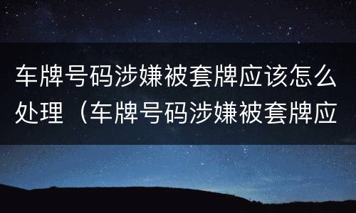 车牌号码涉嫌被套牌应该怎么处理（车牌号码涉嫌被套牌应该怎么处理好）