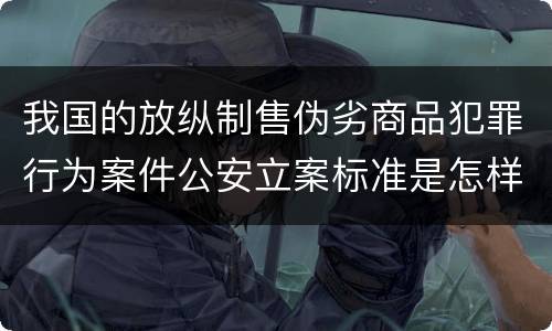 我国的放纵制售伪劣商品犯罪行为案件公安立案标准是怎样规定