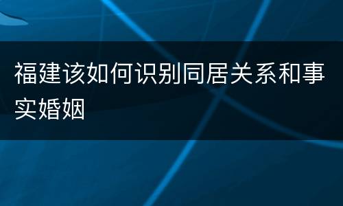 福建该如何识别同居关系和事实婚姻