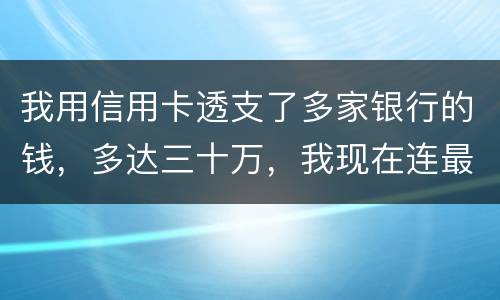 我用信用卡透支了多家银行的钱，多达三十万，我现在连最低还款都还不上，我该怎么办