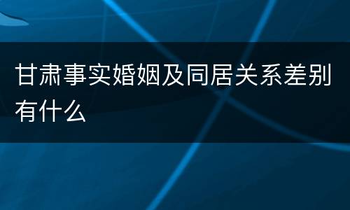 甘肃事实婚姻及同居关系差别有什么