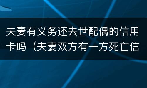 夫妻有义务还去世配偶的信用卡吗（夫妻双方有一方死亡信用卡需要还吗）