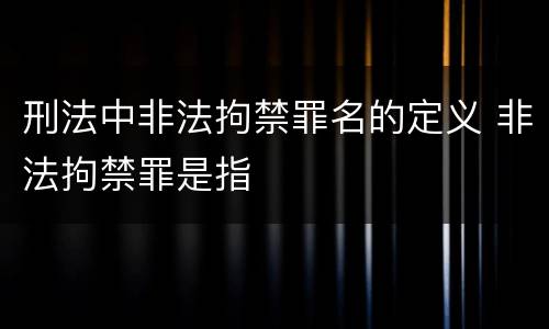 刑法中非法拘禁罪名的定义 非法拘禁罪是指