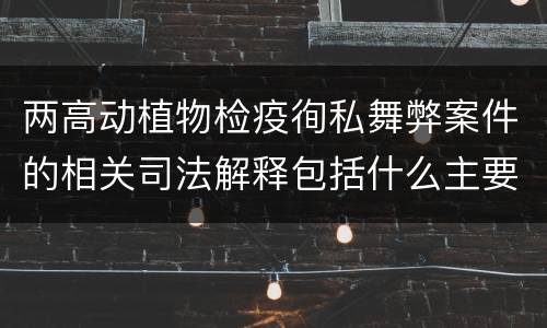 两高动植物检疫徇私舞弊案件的相关司法解释包括什么主要规定