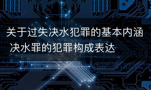 关于过失决水犯罪的基本内涵 决水罪的犯罪构成表达