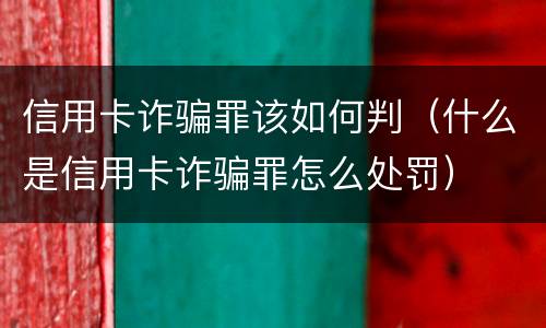 信用卡诈骗罪该如何判（什么是信用卡诈骗罪怎么处罚）