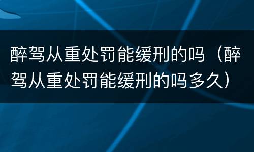 醉驾从重处罚能缓刑的吗（醉驾从重处罚能缓刑的吗多久）