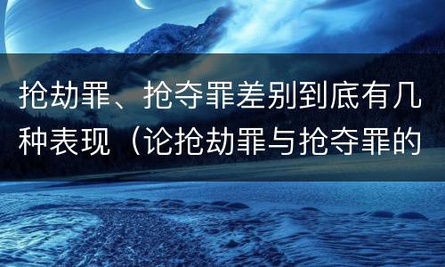 抢劫罪、抢夺罪差别到底有几种表现（论抢劫罪与抢夺罪的界限）