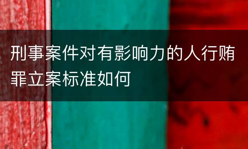 刑事案件对有影响力的人行贿罪立案标准如何