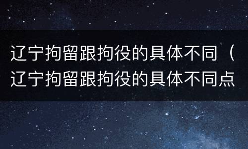 辽宁拘留跟拘役的具体不同（辽宁拘留跟拘役的具体不同点）