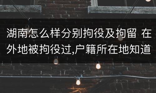 湖南怎么样分别拘役及拘留 在外地被拘役过,户籍所在地知道吗