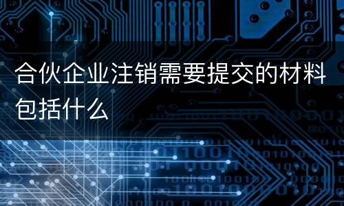 合伙企业注销需要提交的材料包括什么