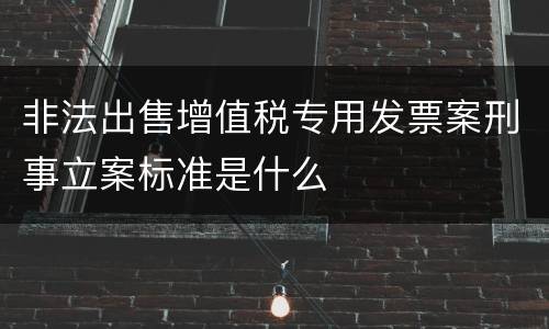 非法出售增值税专用发票案刑事立案标准是什么