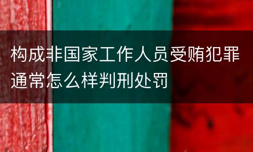 构成非国家工作人员受贿犯罪通常怎么样判刑处罚