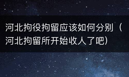 河北拘役拘留应该如何分别（河北拘留所开始收人了吧）