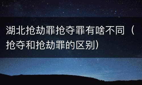 湖北抢劫罪抢夺罪有啥不同（抢夺和抢劫罪的区别）