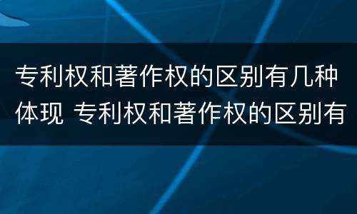 专利权和著作权的区别有几种体现 专利权和著作权的区别有几种体现在哪里