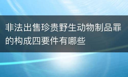 非法出售珍贵野生动物制品罪的构成四要件有哪些