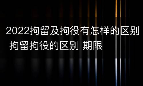 2022拘留及拘役有怎样的区别 拘留拘役的区别 期限