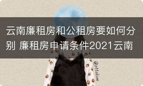 云南廉租房和公租房要如何分别 廉租房申请条件2021云南