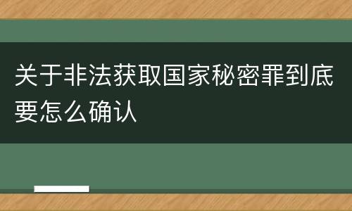 关于非法获取国家秘密罪到底要怎么确认