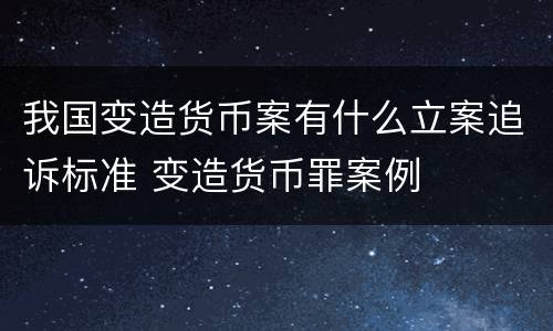 我国变造货币案有什么立案追诉标准 变造货币罪案例