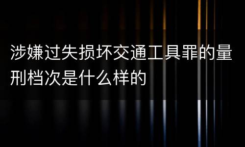 涉嫌过失损坏交通工具罪的量刑档次是什么样的