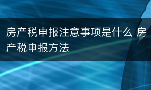 房产税申报注意事项是什么 房产税申报方法