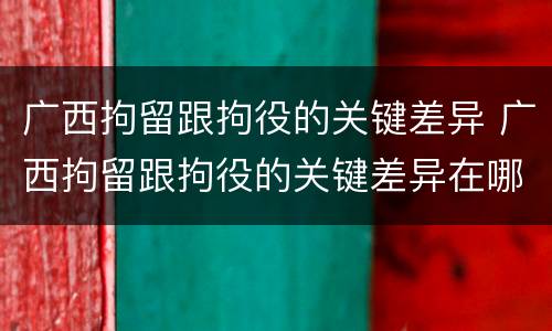 广西拘留跟拘役的关键差异 广西拘留跟拘役的关键差异在哪