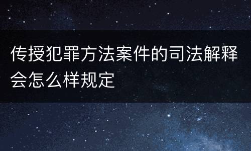 传授犯罪方法案件的司法解释会怎么样规定