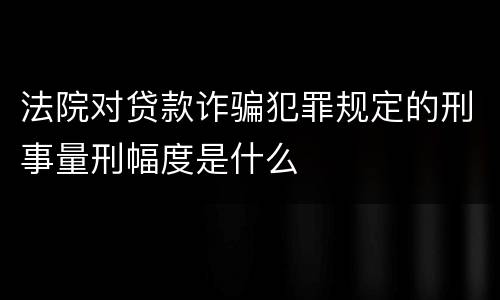 法院对贷款诈骗犯罪规定的刑事量刑幅度是什么