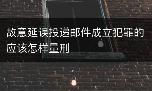 故意延误投递邮件成立犯罪的应该怎样量刑