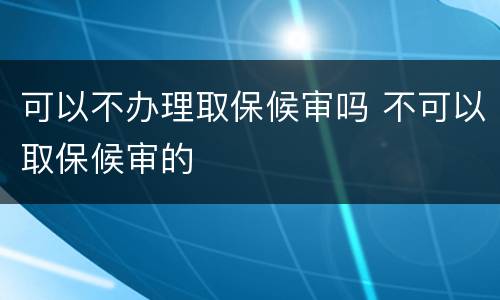 可以不办理取保候审吗 不可以取保候审的