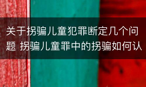 关于拐骗儿童犯罪断定几个问题 拐骗儿童罪中的拐骗如何认定