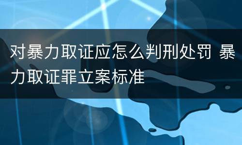 对暴力取证应怎么判刑处罚 暴力取证罪立案标准