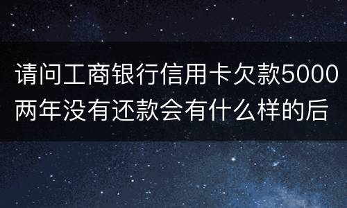 请问工商银行信用卡欠款5000两年没有还款会有什么样的后果