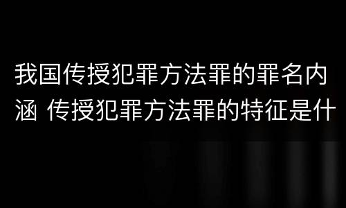 我国传授犯罪方法罪的罪名内涵 传授犯罪方法罪的特征是什么