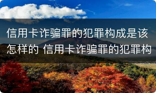 信用卡诈骗罪的犯罪构成是该怎样的 信用卡诈骗罪的犯罪构成是该怎样的行为