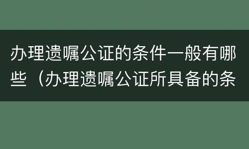 办理遗嘱公证的条件一般有哪些（办理遗嘱公证所具备的条件）