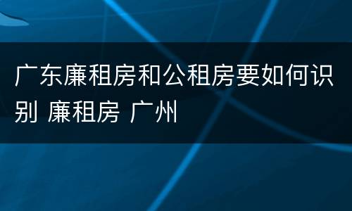 广东廉租房和公租房要如何识别 廉租房 广州