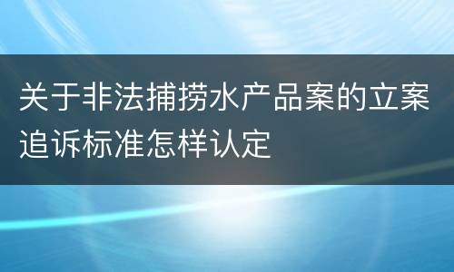 关于非法捕捞水产品案的立案追诉标准怎样认定