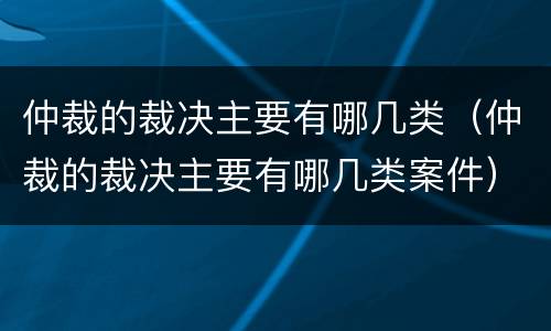 仲裁的裁决主要有哪几类（仲裁的裁决主要有哪几类案件）