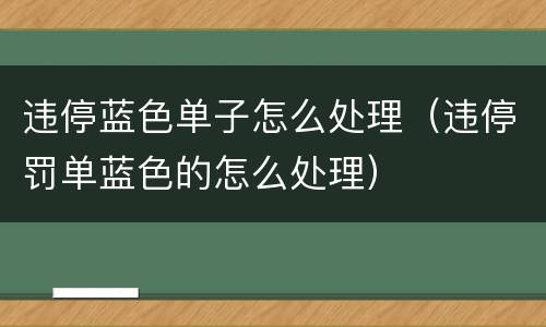 违停蓝色单子怎么处理（违停罚单蓝色的怎么处理）