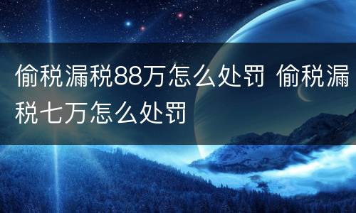 偷税漏税88万怎么处罚 偷税漏税七万怎么处罚