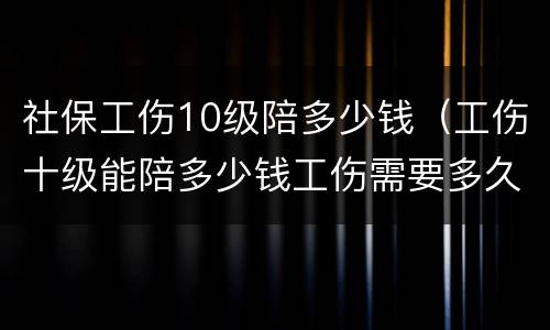 社保工伤10级陪多少钱（工伤十级能陪多少钱工伤需要多久才能去劳动局）