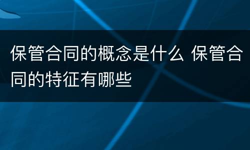 保管合同的概念是什么 保管合同的特征有哪些